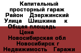 Капитальный просторный гараж › Район ­ Дзержинский › Улица ­ Шишкина 48 к1 › Общая площадь ­ 25 › Цена ­ 200 000 - Новосибирская обл., Новосибирск г. Недвижимость » Гаражи   . Новосибирская обл.,Новосибирск г.